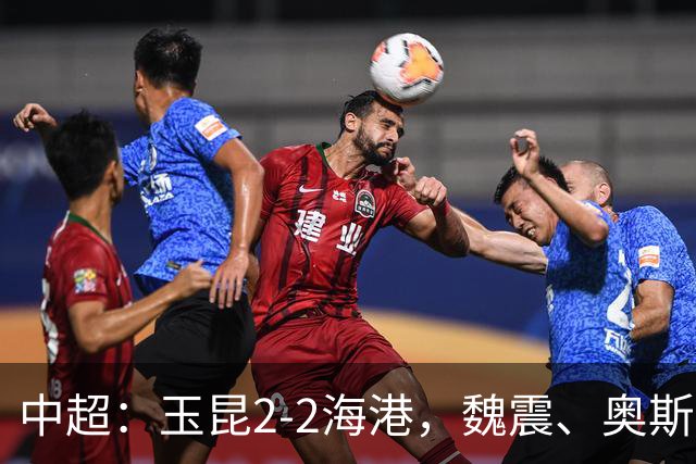 中超：玉昆2-2海港，魏震、奥斯卡、布尼亚明破门