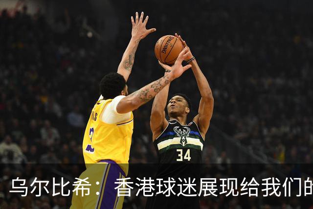 乌尔比希：香港球迷展现给我们的这种狂热真的非常特别