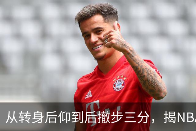 从转身后仰到后撤步三分，揭NBA最强杀招的演变与进化