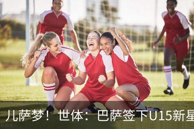 儿萨梦！世体：巴萨签下U15新星巴尔巴尼，球员受到多家豪门关注
