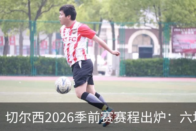 切尔西2026季前赛赛程出炉：六场热身横跨澳洲亚洲，8月23日英超首战