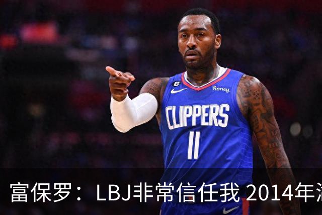 富保罗：LBJ非常信任我 2014年湖人和独行侠只和我会面&他没参加