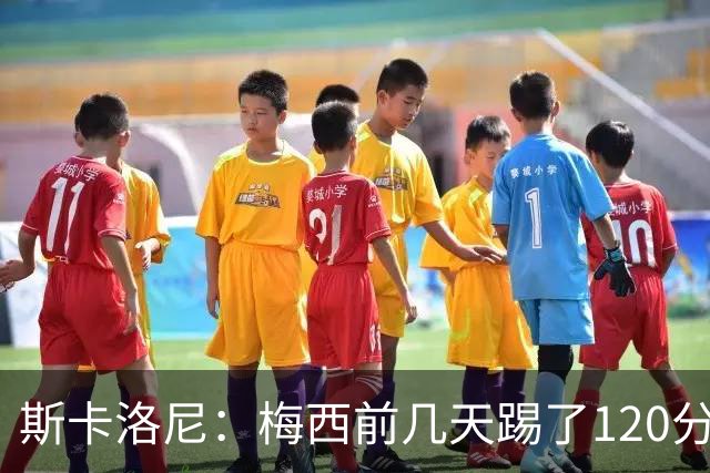 斯卡洛尼：梅西前几天踢了120分钟 他没跟我说不舒服，所以他会上