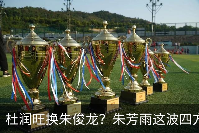 杜润旺换朱俊龙？朱芳雨这波四方大交易要是成了，CBA太疯狂