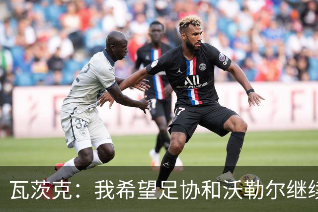 瓦茨克：我希望足协和沃勒尔继续合作，他和克洛普可以配合得很好