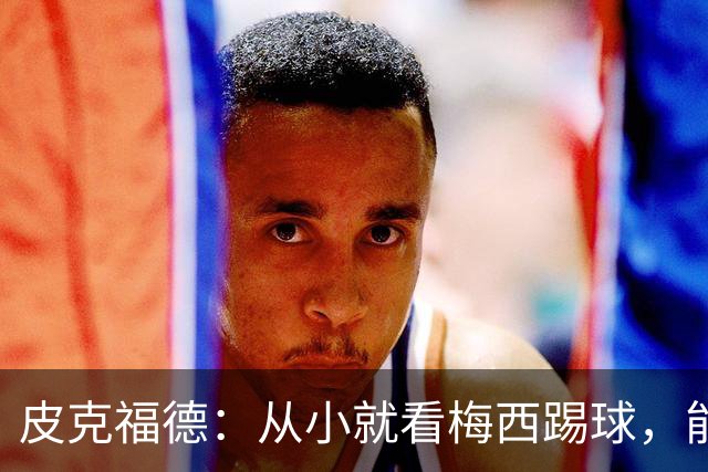 皮克福德：从小就看梅西踢球，能和他交手很棒；我们不能只盯着他