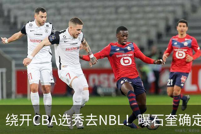 绕开CBA选秀去NBL！曝石奎确定新东家，不得不说这步棋走得真清醒