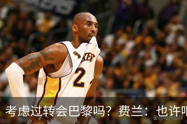 考虑过转会巴黎吗？费兰：也许吧，我必须为任何情况做好准备