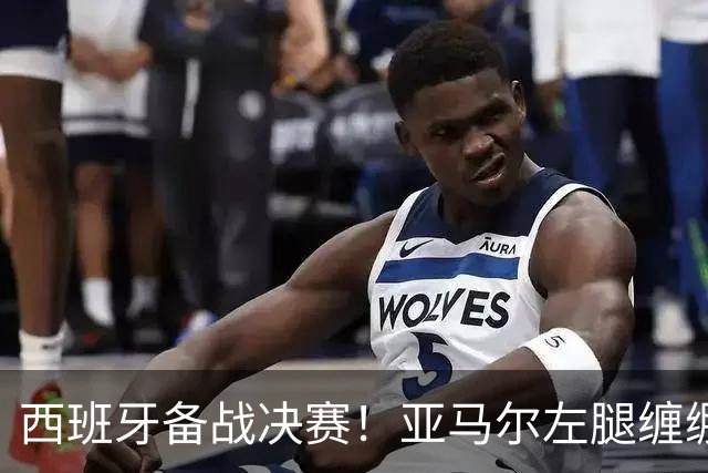 西班牙备战决赛！亚马尔左腿缠绷带 与波罗未参与合练