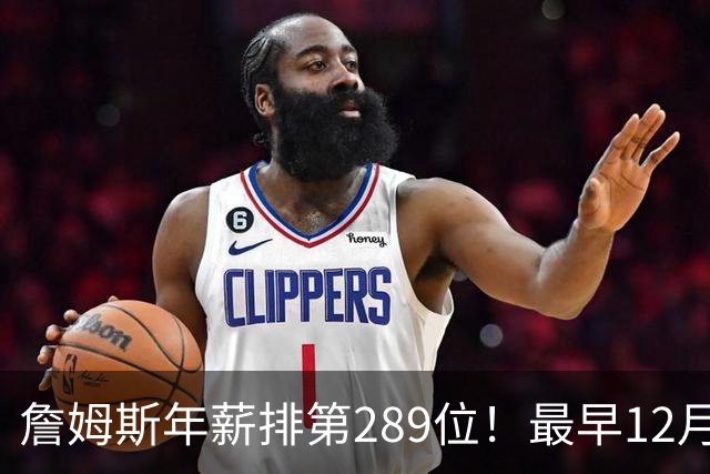 詹姆斯年薪排第289位！最早12月16日再换队：可额外获得58万美元