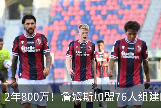 2年800万！詹姆斯加盟76人组建四巨头争冠 第二年球员选项