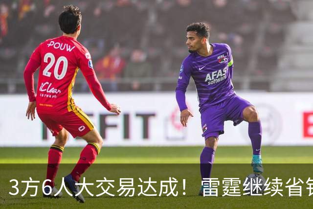 3方6人大交易达成！雷霆继续省钱，小牛凑齐3状元！